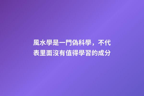 風水學是一門偽科學，不代表里面沒有值得學習的成分