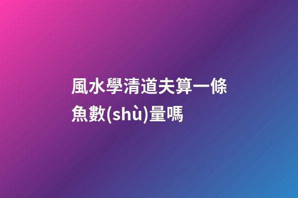 風水學清道夫算一條魚數(shù)量嗎