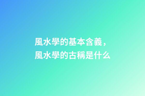 風水學的基本含義，風水學的古稱是什么