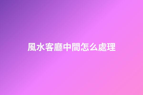 風水客廳中間怎么處理