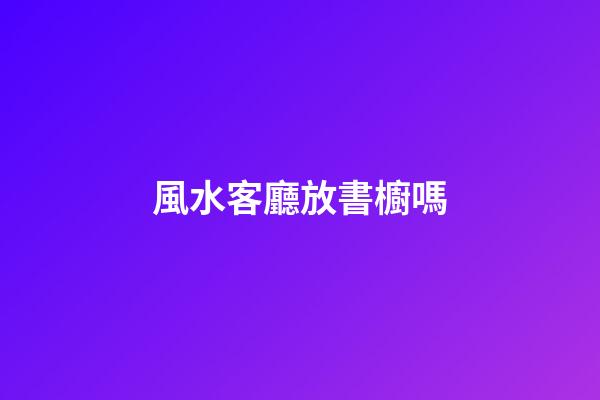 風水客廳放書櫥嗎