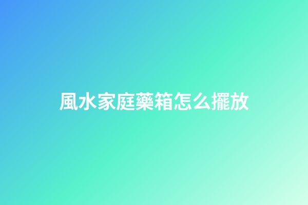 風水家庭藥箱怎么擺放