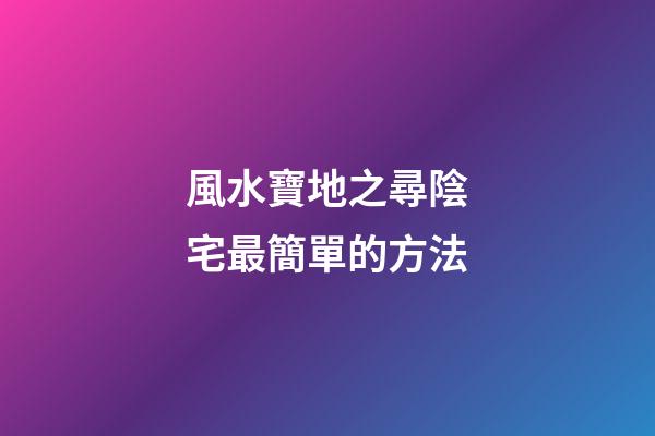 風水寶地之尋陰宅最簡單的方法