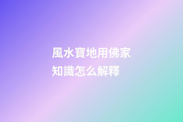 風水寶地用佛家知識怎么解釋