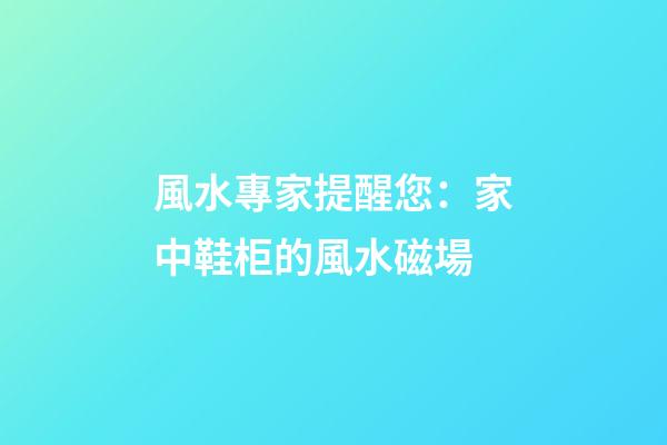 風水專家提醒您：家中鞋柜的風水磁場