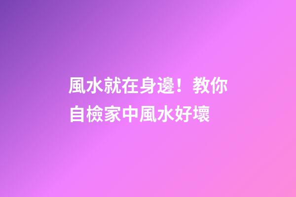 風水就在身邊！教你自檢家中風水好壞
