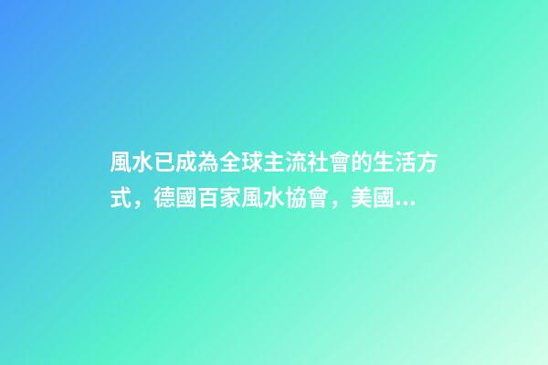 風水已成為全球主流社會的生活方式，德國百家風水協會，美國17所