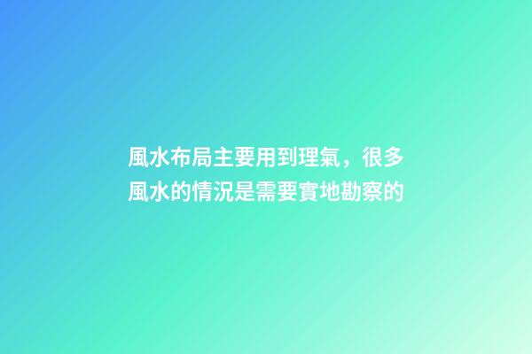 風水布局主要用到理氣，很多風水的情況是需要實地勘察的