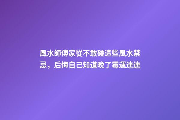 風水師傅家從不敢碰這些風水禁忌，后悔自己知道晚了霉運連連