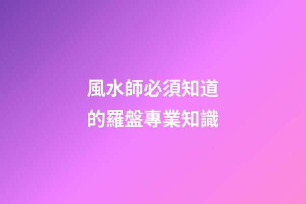 風水師必須知道的羅盤專業知識