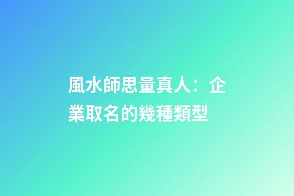 風水師思量真人：企業取名的幾種類型-第1張-公司起名-玄機派