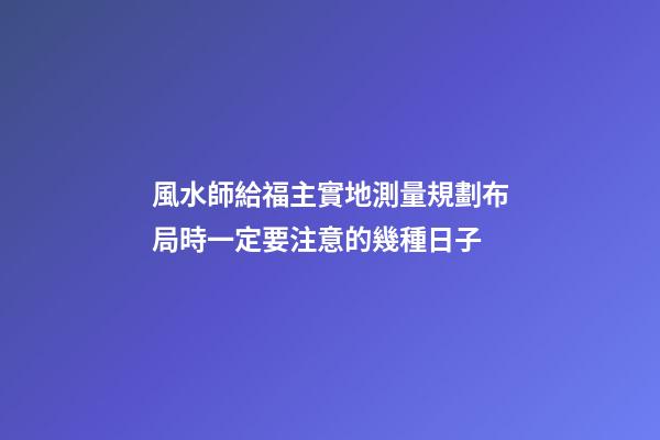 風水師給福主實地測量規劃布局時一定要注意的幾種日子