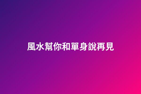 風水幫你和單身說再見