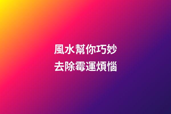 風水幫你巧妙去除霉運煩惱