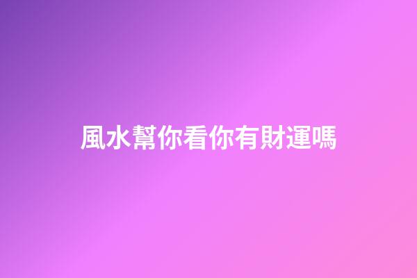 風水幫你看你有財運嗎