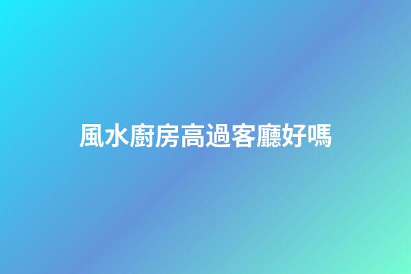 風水廚房高過客廳好嗎