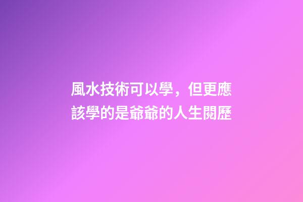風水技術可以學，但更應該學的是爺爺的人生閱歷
