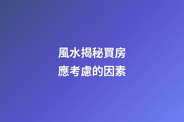 風水揭秘買房應考慮的因素