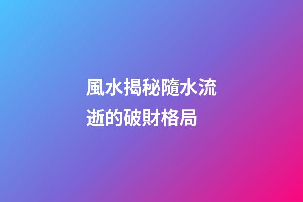 風水揭秘隨水流逝的破財格局