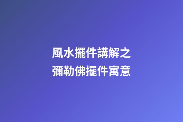 風水擺件講解之彌勒佛擺件寓意