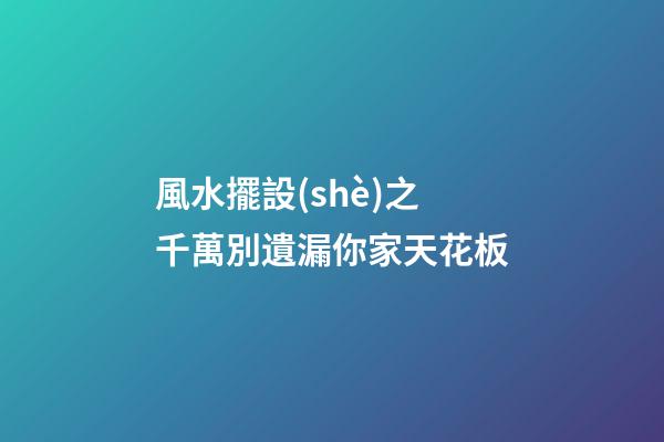 風水擺設(shè)之千萬別遺漏你家天花板