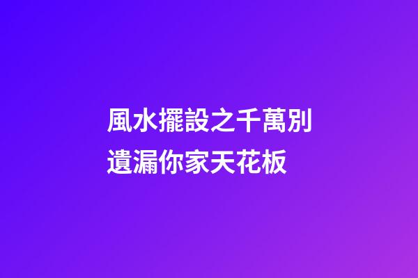 風水擺設之千萬別遺漏你家天花板
