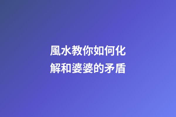 風水教你如何化解和婆婆的矛盾