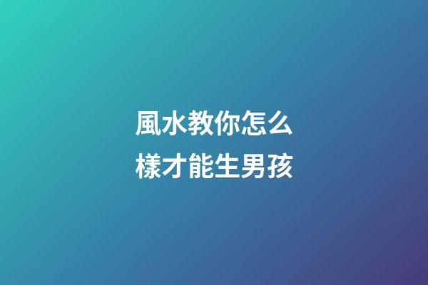 風水教你怎么樣才能生男孩
