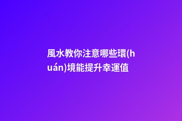 風水教你注意哪些環(huán)境能提升幸運值