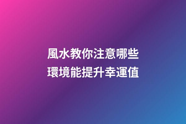 風水教你注意哪些環境能提升幸運值