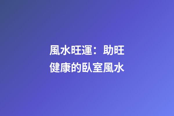 風水旺運：助旺健康的臥室風水