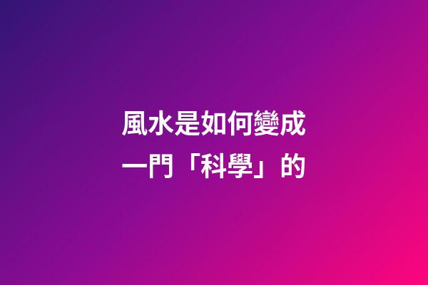 風水是如何變成一門「科學」的