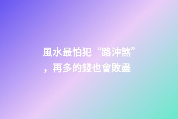 風水最怕犯“路沖煞”，再多的錢也會敗盡