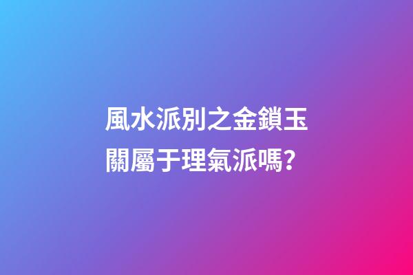 風水派別之金鎖玉關屬于理氣派嗎？