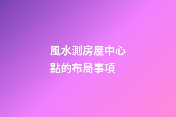 風水測房屋中心點的布局事項