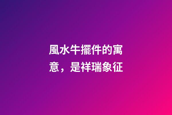 風水牛擺件的寓意，是祥瑞象征