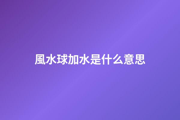 風水球加水是什么意思