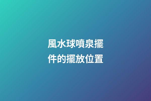 風水球噴泉擺件的擺放位置