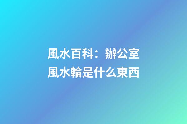 風水百科：辦公室風水輪是什么東西