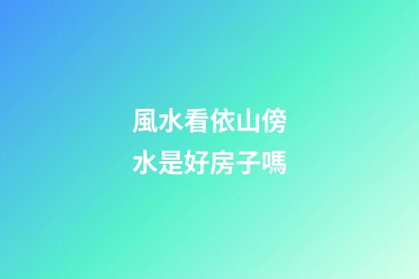 風水看依山傍水是好房子嗎?