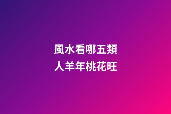 風水看哪五類人羊年桃花旺