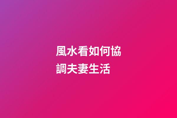 風水看如何協調夫妻生活
