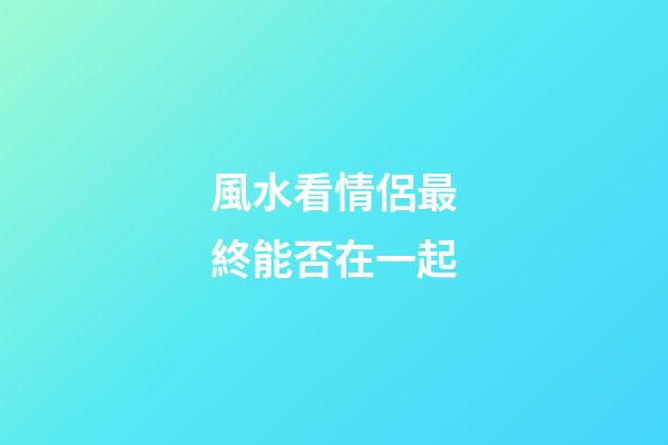風水看情侶最終能否在一起