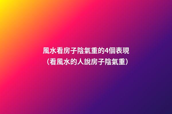 風水看房子陰氣重的4個表現（看風水的人說房子陰氣重）
