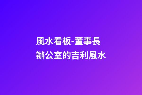 風水看板-董事長辦公室的吉利風水