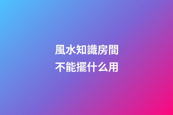 風水知識房間不能擺什么用