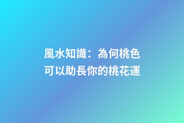 風水知識：為何桃色可以助長你的桃花運