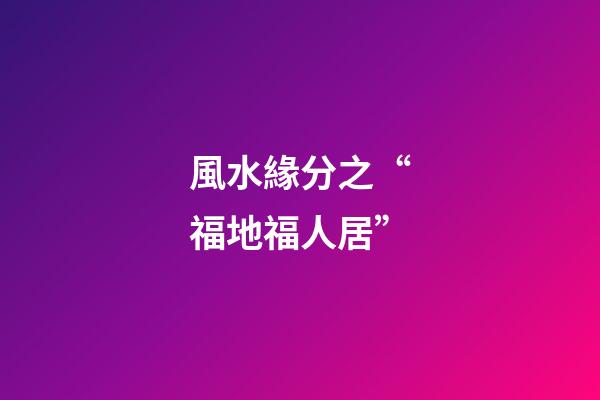風水緣分之“福地福人居”