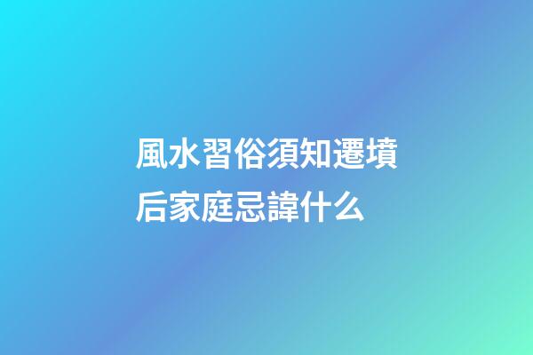 風水習俗須知遷墳后家庭忌諱什么