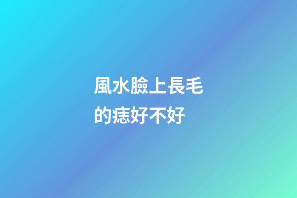 風水臉上長毛的痣好不好
